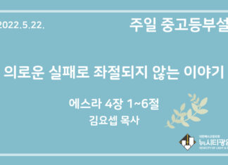 22.5.22. 중고등부 설교 “의로운 실패로 좌절되지 않는 이야기”(스 4:1~6)